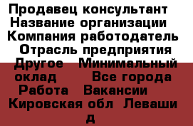 Продавец-консультант › Название организации ­ Компания-работодатель › Отрасль предприятия ­ Другое › Минимальный оклад ­ 1 - Все города Работа » Вакансии   . Кировская обл.,Леваши д.